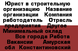 Юрист в строительную организацию › Название организации ­ Компания-работодатель › Отрасль предприятия ­ Другое › Минимальный оклад ­ 35 000 - Все города Работа » Вакансии   . Амурская обл.,Константиновский р-н